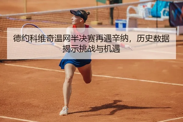 德约科维奇温网半决赛再遇辛纳，历史数据揭示挑战与机遇