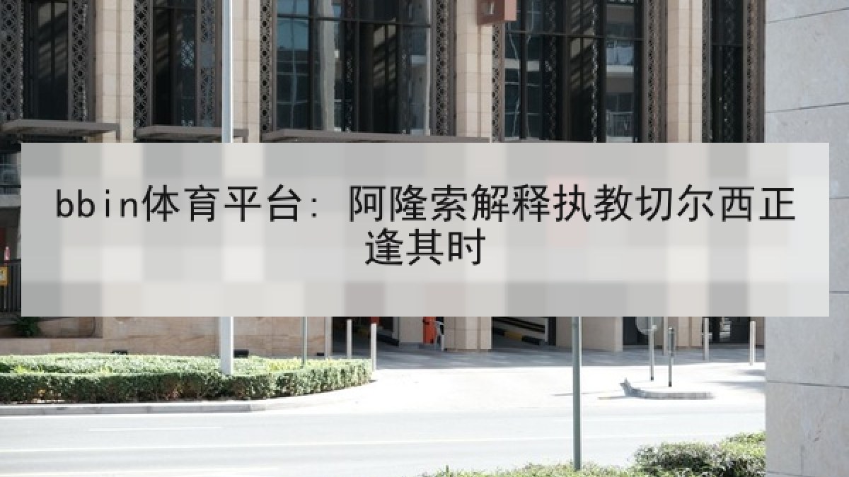 bbin体育平台: 阿隆索解释执教切尔西正逢其时