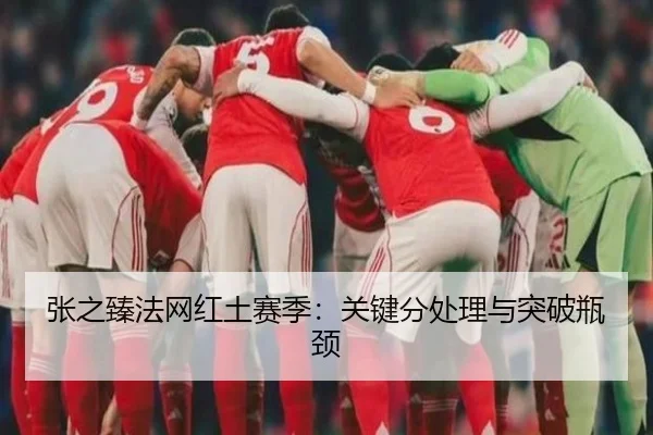张之臻法网红土赛季：关键分处理与突破瓶颈