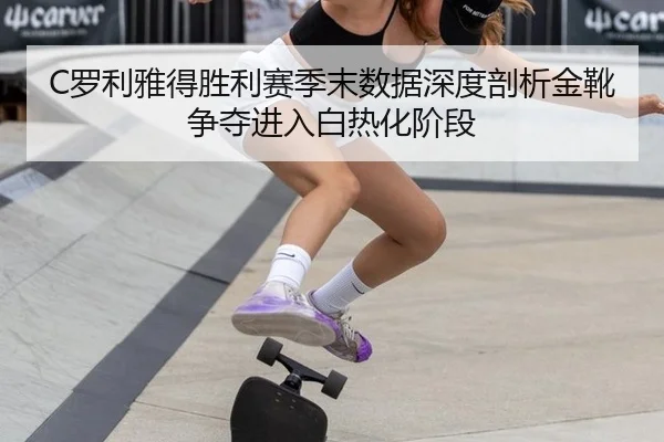 C罗利雅得胜利赛季末数据深度剖析金靴争夺进入白热化阶段
