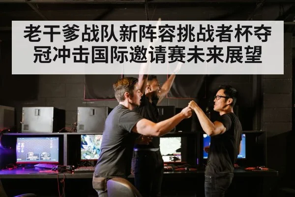 老干爹战队新阵容挑战者杯夺冠冲击国际邀请赛未来展望