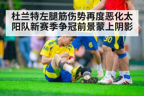 杜兰特左腿筋伤势再度恶化太阳队新赛季争冠前景蒙上阴影