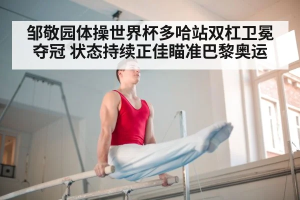 邹敬园体操世界杯多哈站双杠卫冕夺冠 状态持续正佳瞄准巴黎奥运