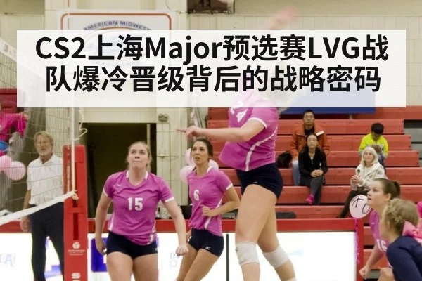 CS2上海Major预选赛LVG战队爆冷晋级背后的战略密码