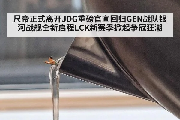 尺帝正式离开JDG重磅官宣回归GEN战队银河战舰全新启程LCK新赛季掀起争冠狂潮